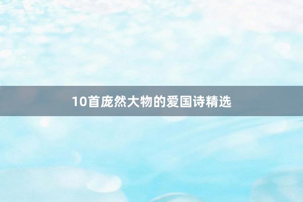 10首庞然大物的爱国诗精选